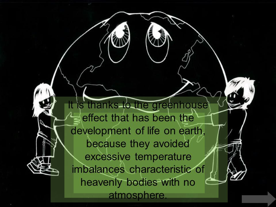 It is thanks to the greenhouse effect that has been the development of life on earth, because they avoided excessive temperature imbalances characteristic of heavenly bodies with no atmosphere.