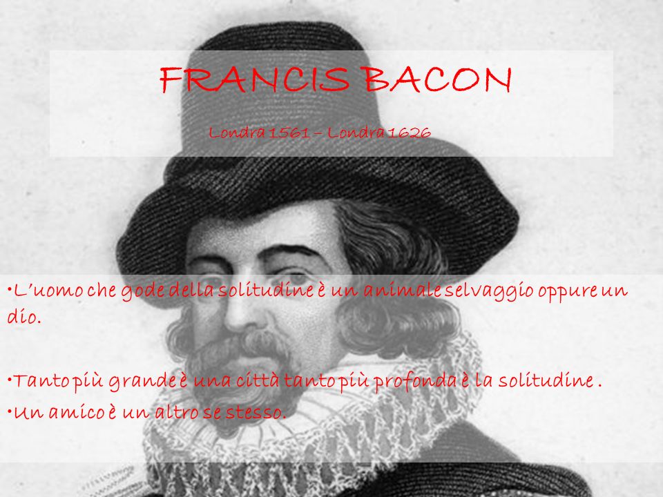 FRANCIS BACON Londra 1561 – Londra 1626 Luomo che gode della solitudine è un animale selvaggio oppure un dio.