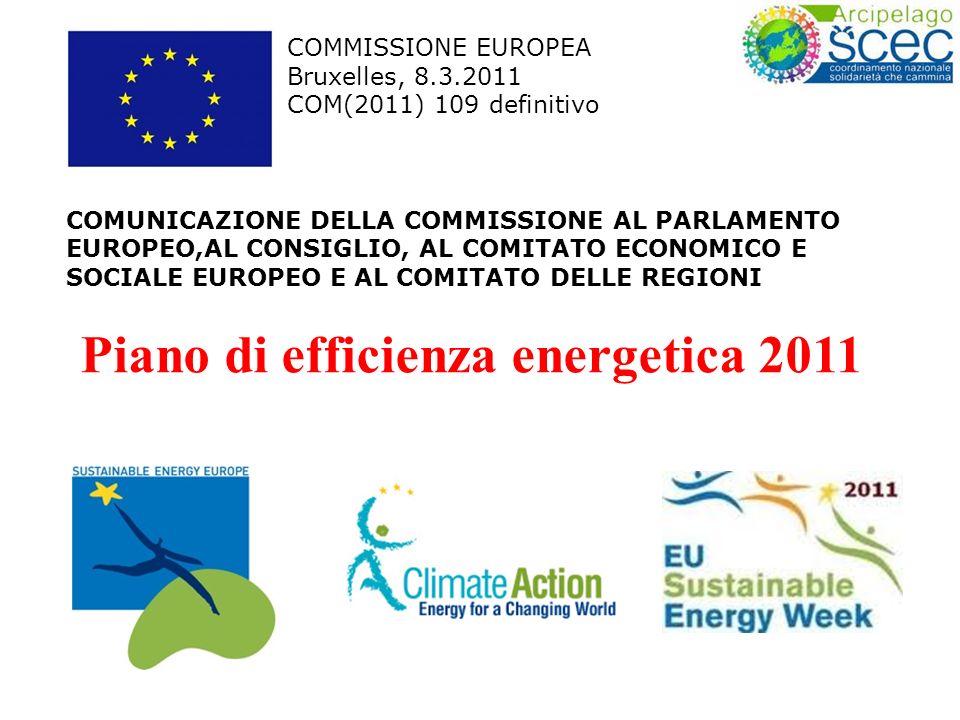 COMMISSIONE EUROPEA Bruxelles, COM(2011) 109 definitivo COMUNICAZIONE DELLA COMMISSIONE AL PARLAMENTO EUROPEO,AL CONSIGLIO, AL COMITATO ECONOMICO E SOCIALE EUROPEO E AL COMITATO DELLE REGIONI Piano di efficienza energetica 2011
