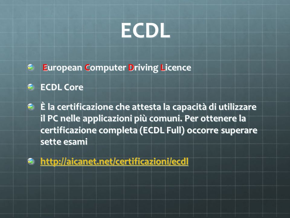ECDL European Computer Driving Licence European Computer Driving Licence ECDL Core È la certificazione che attesta la capacità di utilizzare il PC nelle applicazioni più comuni.