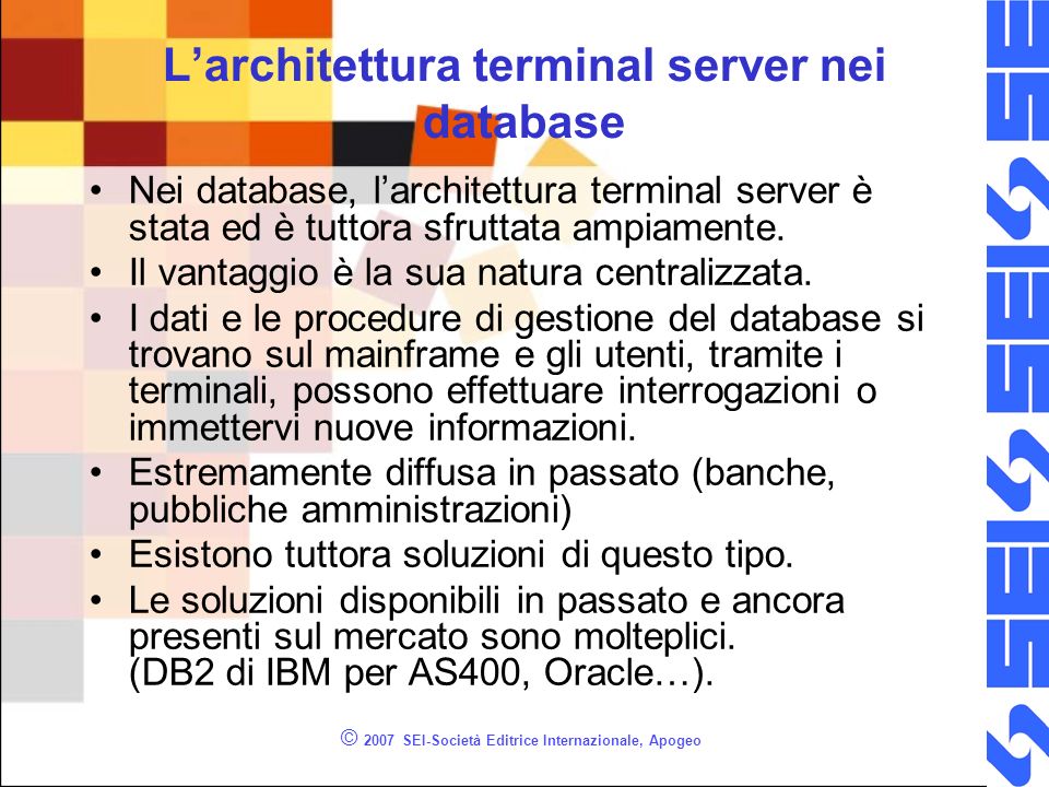 © 2007 SEI-Società Editrice Internazionale, Apogeo Larchitettura terminal server nei database Nei database, larchitettura terminal server è stata ed è tuttora sfruttata ampiamente.