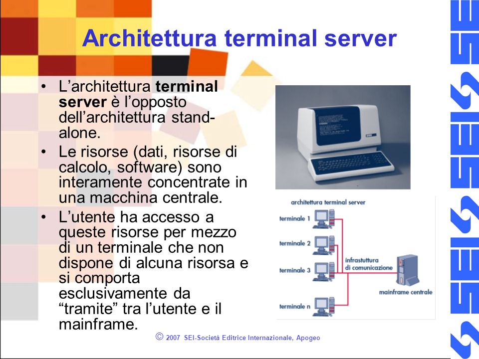 © 2007 SEI-Società Editrice Internazionale, Apogeo Architettura terminal server Larchitettura terminal server è lopposto dellarchitettura stand- alone.