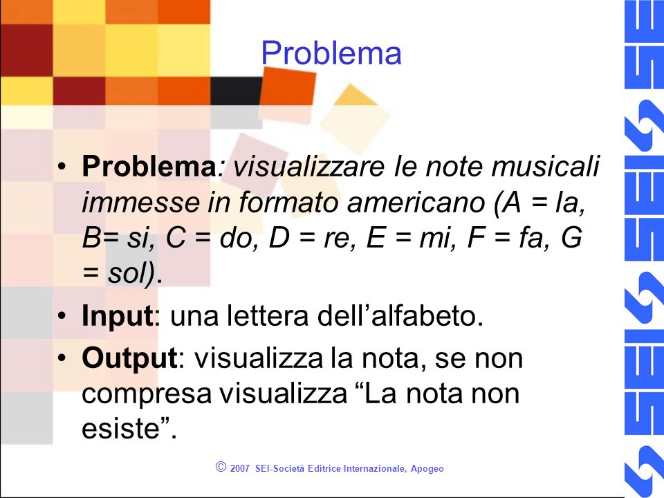 © 2007 SEI-Società Editrice Internazionale, Apogeo Problema Problema: visualizzare le note musicali immesse in formato americano (A = la, B= si, C = do, D = re, E = mi, F = fa, G = sol).