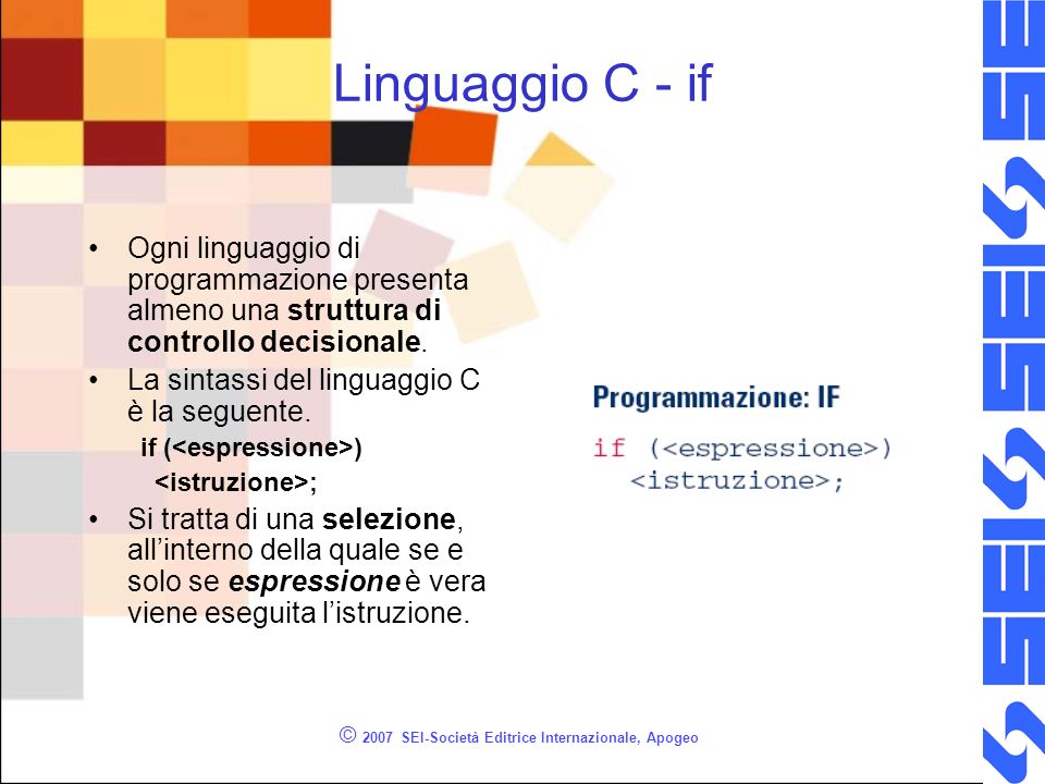 © 2007 SEI-Società Editrice Internazionale, Apogeo Linguaggio C - if Ogni linguaggio di programmazione presenta almeno una struttura di controllo decisionale.
