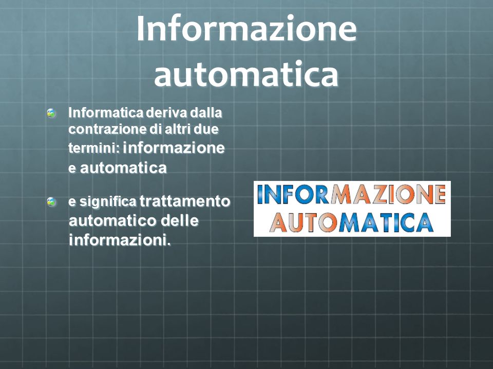 Informazione automatica Informatica deriva dalla contrazione di altri due termini: informazione e automatica e significa trattamento automatico delle informazioni.