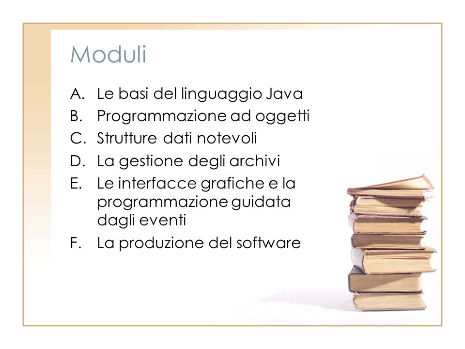 Moduli A.Le basi del linguaggio Java B.Programmazione ad oggetti C.Strutture dati notevoli D.La gestione degli archivi E.Le interfacce grafiche e la programmazione guidata dagli eventi F.La produzione del software