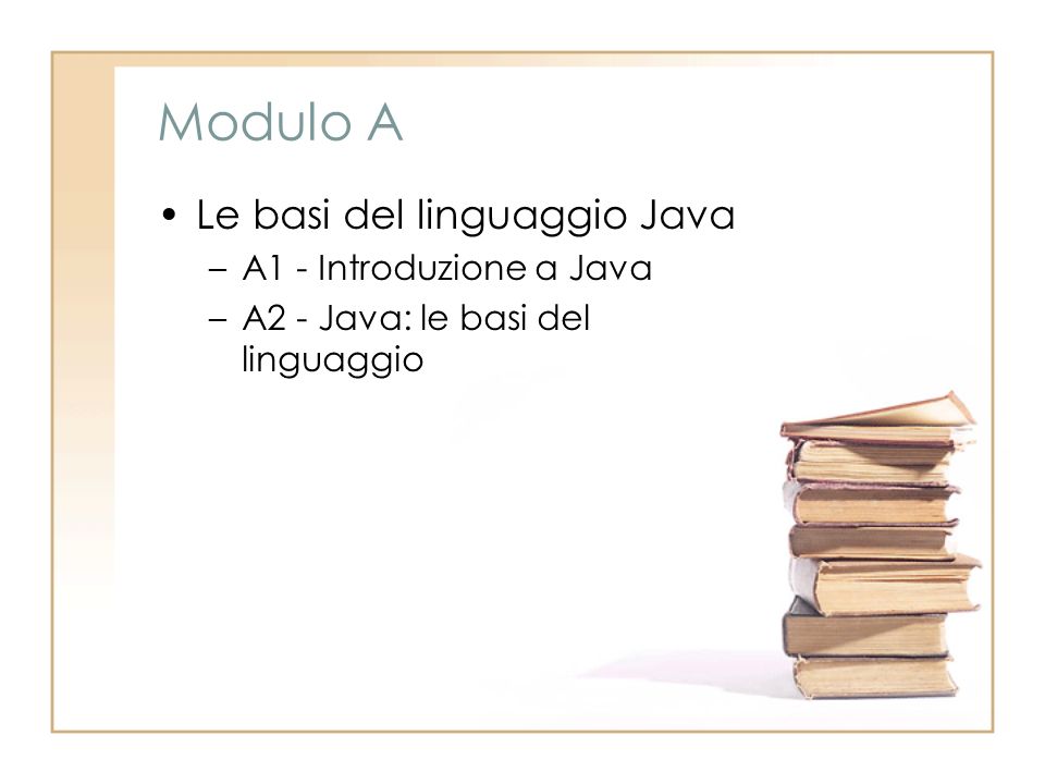 Modulo A Le basi del linguaggio Java –A1 - Introduzione a Java –A2 - Java: le basi del linguaggio