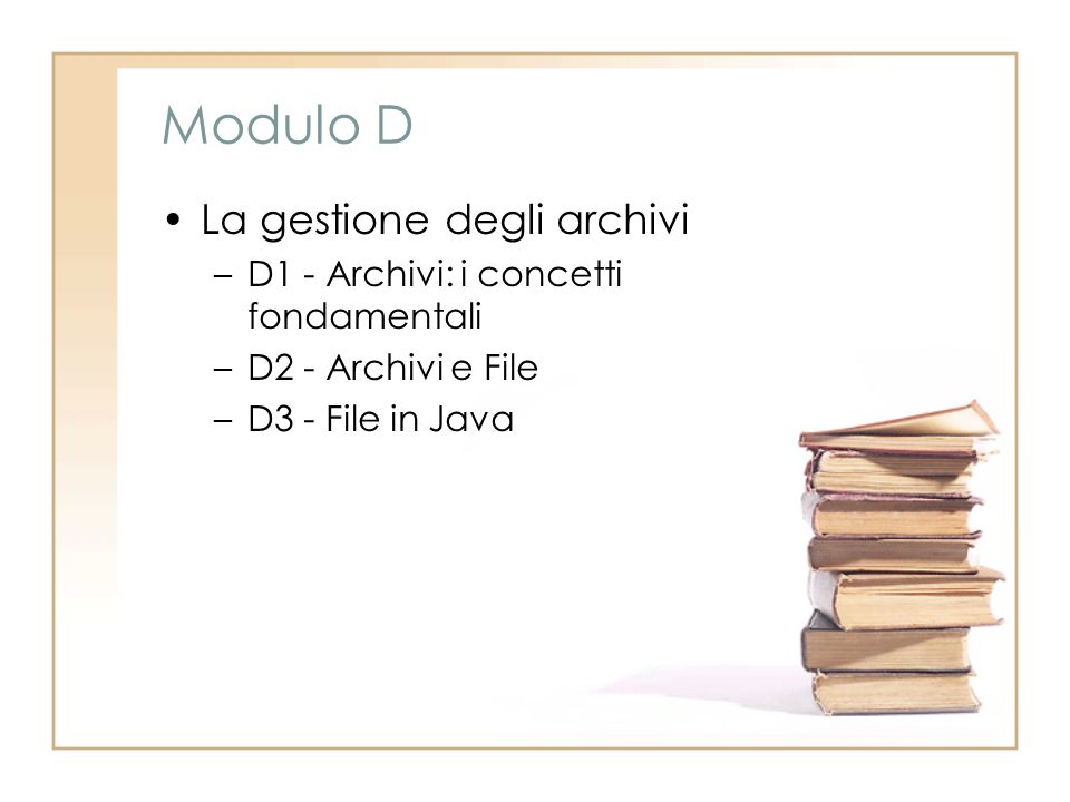 Modulo D La gestione degli archivi –D1 - Archivi: i concetti fondamentali –D2 - Archivi e File –D3 - File in Java