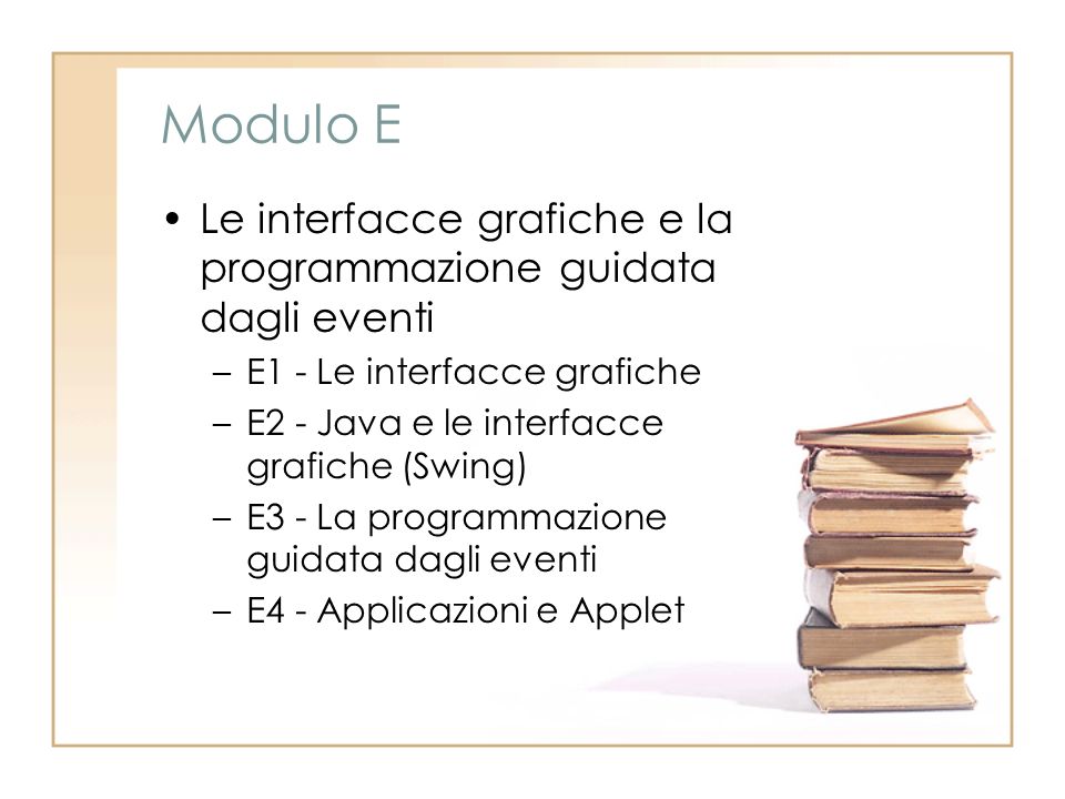 Modulo E Le interfacce grafiche e la programmazione guidata dagli eventi –E1 - Le interfacce grafiche –E2 - Java e le interfacce grafiche (Swing) –E3 - La programmazione guidata dagli eventi –E4 - Applicazioni e Applet