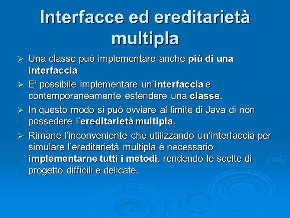 Interfacce ed ereditarietà multipla Una classe può implementare anche più di una interfaccia Una classe può implementare anche più di una interfaccia E possibile implementare uninterfaccia e contemporaneamente estendere una classe.