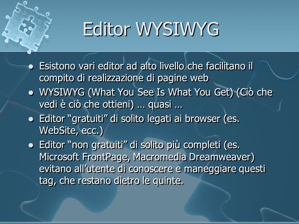 Editor WYSIWYG Esistono vari editor ad alto livello che facilitano il compito di realizzazione di pagine web WYSIWYG (What You See Is What You Get) (Ciò che vedi è ciò che ottieni) … quasi … Editor gratuiti di solito legati ai browser (es.