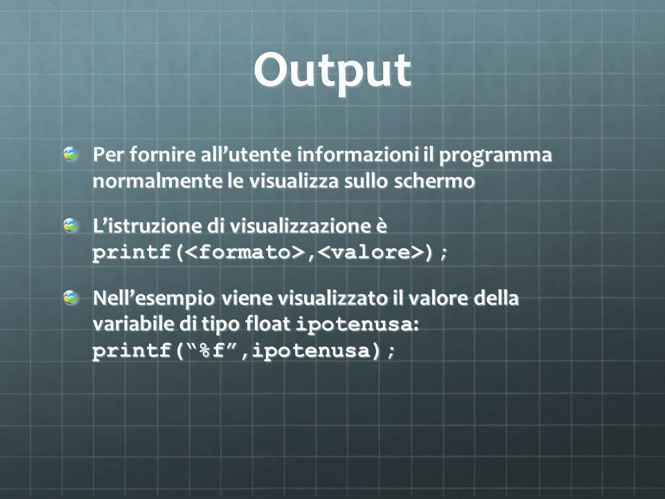 Output Per fornire allutente informazioni il programma normalmente le visualizza sullo schermo Listruzione di visualizzazione è printf(, ); Nellesempio viene visualizzato il valore della variabile di tipo float ipotenusa : printf(%f,ipotenusa);