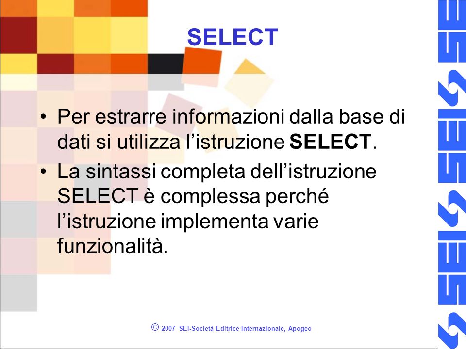 © 2007 SEI-Società Editrice Internazionale, Apogeo SELECT Per estrarre informazioni dalla base di dati si utilizza listruzione SELECT.