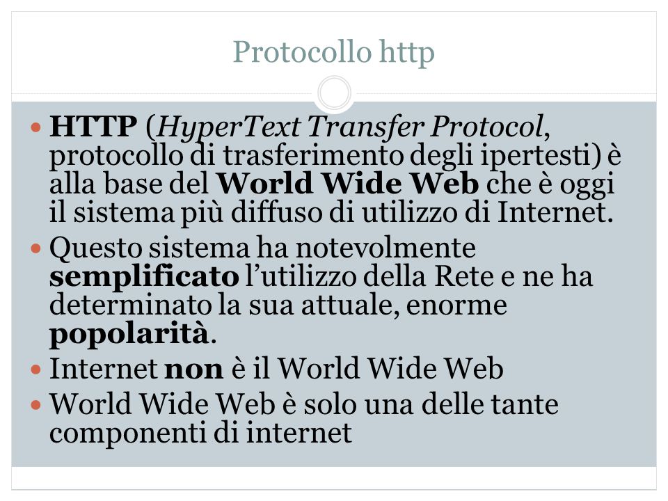 Protocollo http HTTP (HyperText Transfer Protocol, protocollo di trasferimento degli ipertesti) è alla base del World Wide Web che è oggi il sistema più diffuso di utilizzo di Internet.