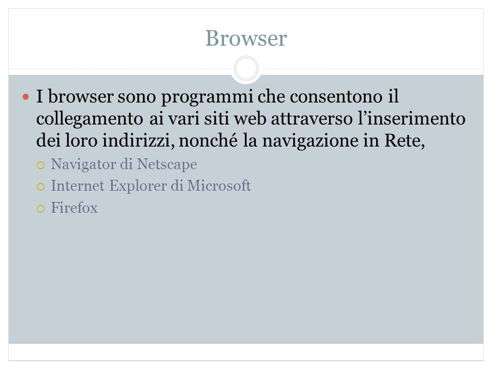 Browser I browser sono programmi che consentono il collegamento ai vari siti web attraverso linserimento dei loro indirizzi, nonché la navigazione in Rete, Navigator di Netscape Internet Explorer di Microsoft Firefox