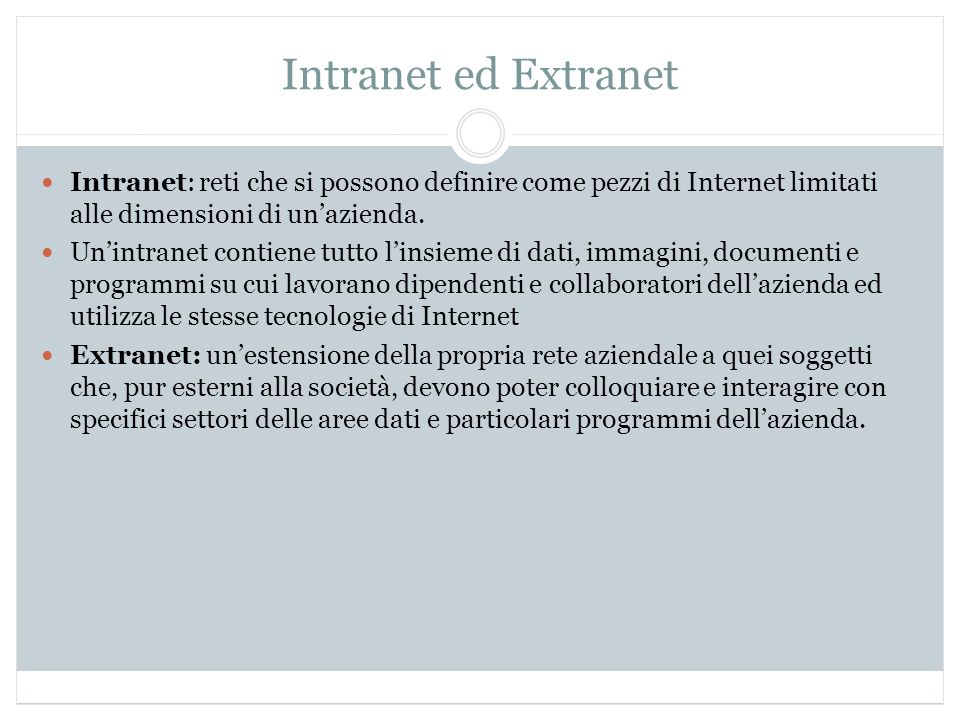 Intranet ed Extranet Intranet: reti che si possono definire come pezzi di Internet limitati alle dimensioni di unazienda.