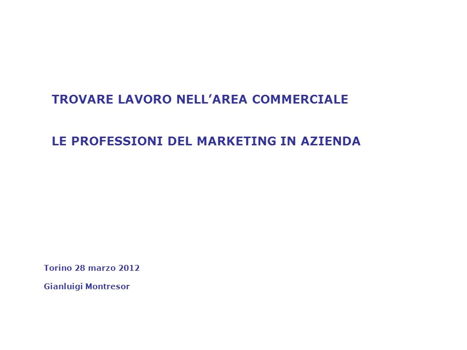TROVARE LAVORO NELLAREA COMMERCIALE LE PROFESSIONI DEL MARKETING IN AZIENDA Torino 28 marzo 2012 Gianluigi Montresor