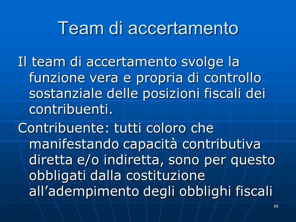 16 Team di accertamento Il team di accertamento svolge la funzione vera e propria di controllo sostanziale delle posizioni fiscali dei contribuenti.