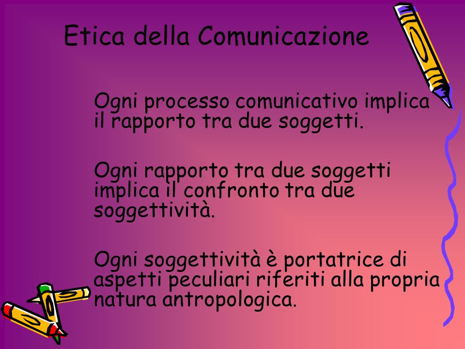 Etica della Comunicazione Ogni processo comunicativo implica il rapporto tra due soggetti.