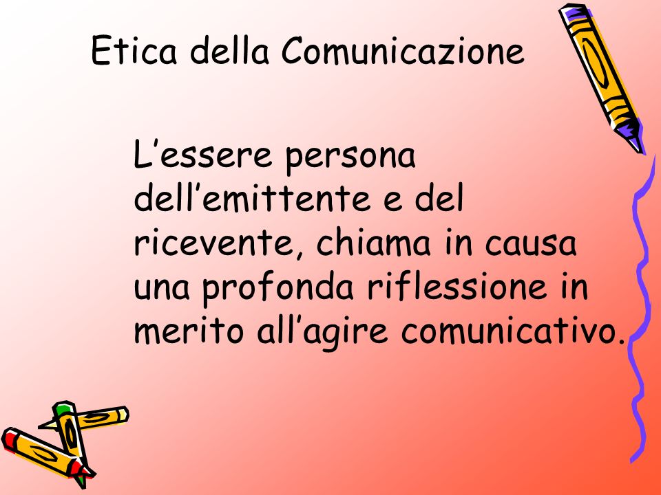 Etica della Comunicazione Lessere persona dellemittente e del ricevente, chiama in causa una profonda riflessione in merito allagire comunicativo.