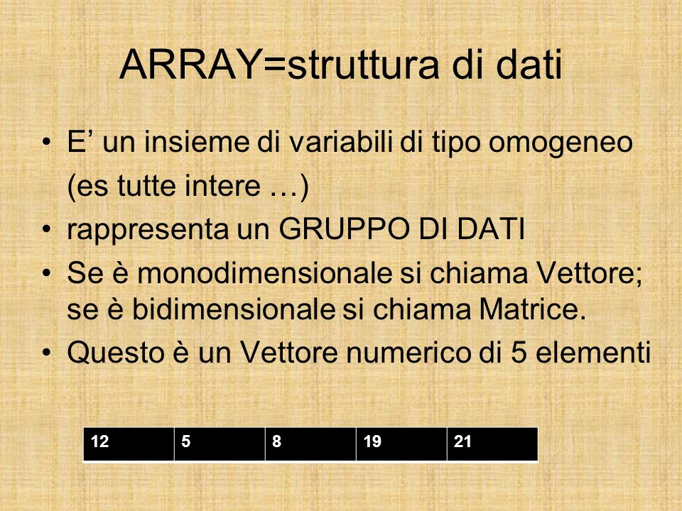 ARRAY=struttura di dati E un insieme di variabili di tipo omogeneo (es tutte intere …) rappresenta un GRUPPO DI DATI Se è monodimensionale si chiama Vettore; se è bidimensionale si chiama Matrice.