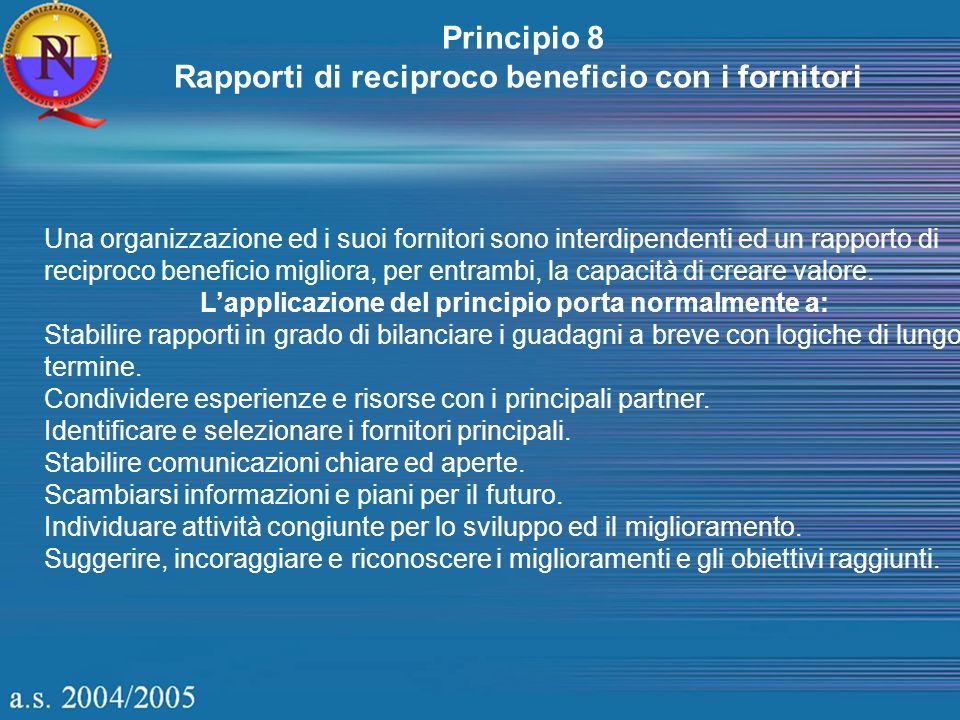 Principio 8 Rapporti di reciproco beneficio con i fornitori Una organizzazione ed i suoi fornitori sono interdipendenti ed un rapporto di reciproco beneficio migliora, per entrambi, la capacità di creare valore.
