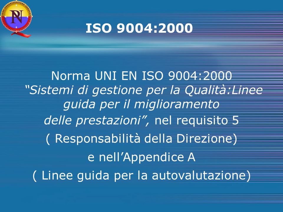 ISO 9004:2000 Norma UNI EN ISO 9004:2000 Sistemi di gestione per la Qualità:Linee guida per il miglioramento delle prestazioni, nel requisito 5 ( Responsabilità della Direzione) e nellAppendice A ( Linee guida per la autovalutazione)