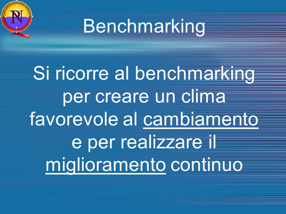 Benchmarking Si ricorre al benchmarking per creare un clima favorevole al cambiamento e per realizzare il miglioramento continuo