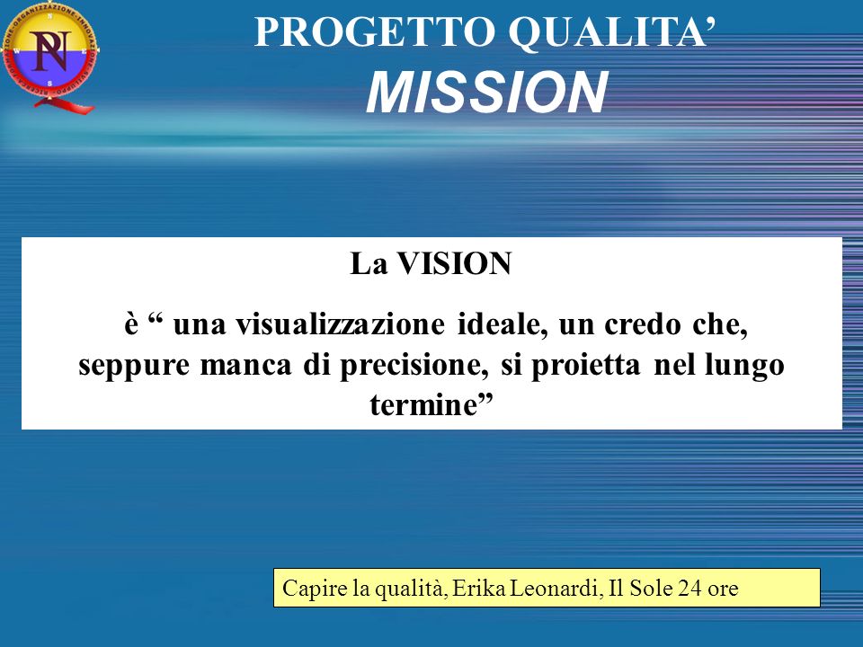 La VISION è una visualizzazione ideale, un credo che, seppure manca di precisione, si proietta nel lungo termine Capire la qualità, Erika Leonardi, Il Sole 24 ore PROGETTO QUALITA MISSION