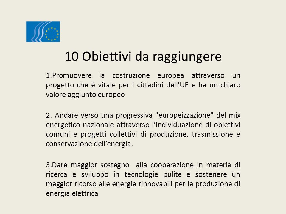 10 Obiettivi da raggiungere 1.Promuovere la costruzione europea attraverso un progetto che è vitale per i cittadini dell UE e ha un chiaro valore aggiunto europeo 2.