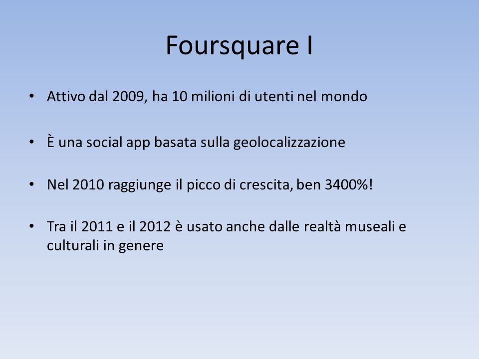 Foursquare I Attivo dal 2009, ha 10 milioni di utenti nel mondo È una social app basata sulla geolocalizzazione Nel 2010 raggiunge il picco di crescita, ben 3400%.