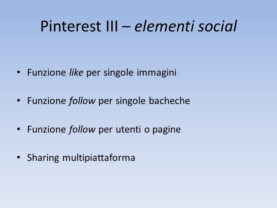 Pinterest III – elementi social Funzione like per singole immagini Funzione follow per singole bacheche Funzione follow per utenti o pagine Sharing multipiattaforma
