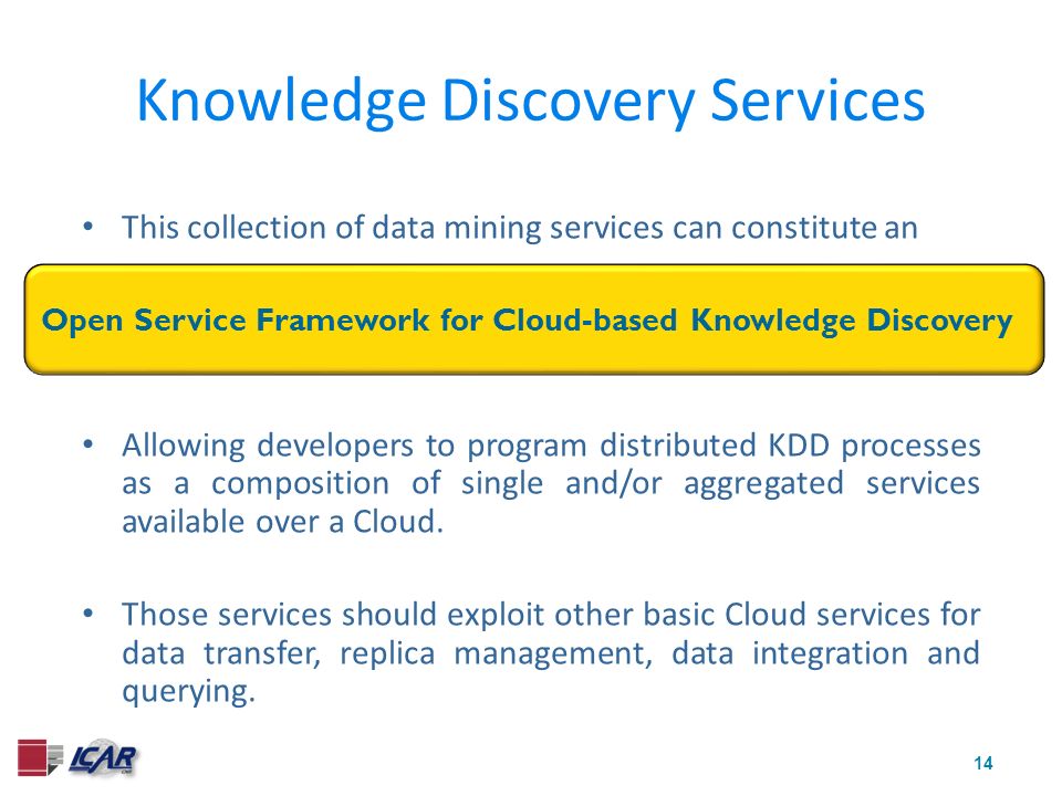 14 This collection of data mining services can constitute an Open Service Framework for Grid-based Data Mining Allowing developers to program distributed KDD processes as a composition of single and/or aggregated services available over a Cloud.