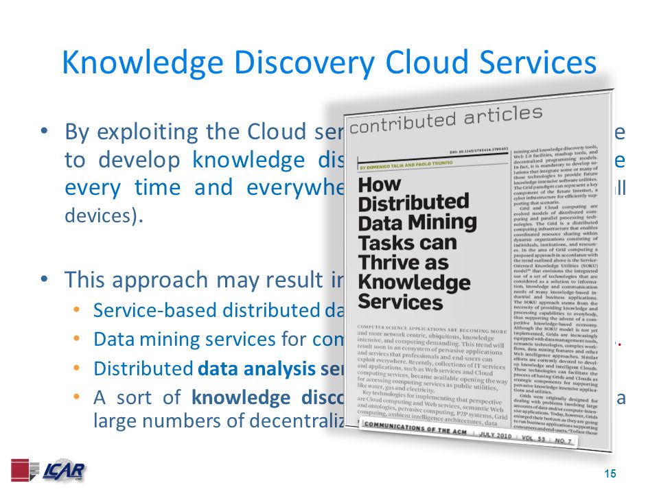 15 Knowledge Discovery Cloud Services By exploiting the Cloud services features it is possible to develop knowledge discovery services accessible every time and everywhere (remotely and from small devices).