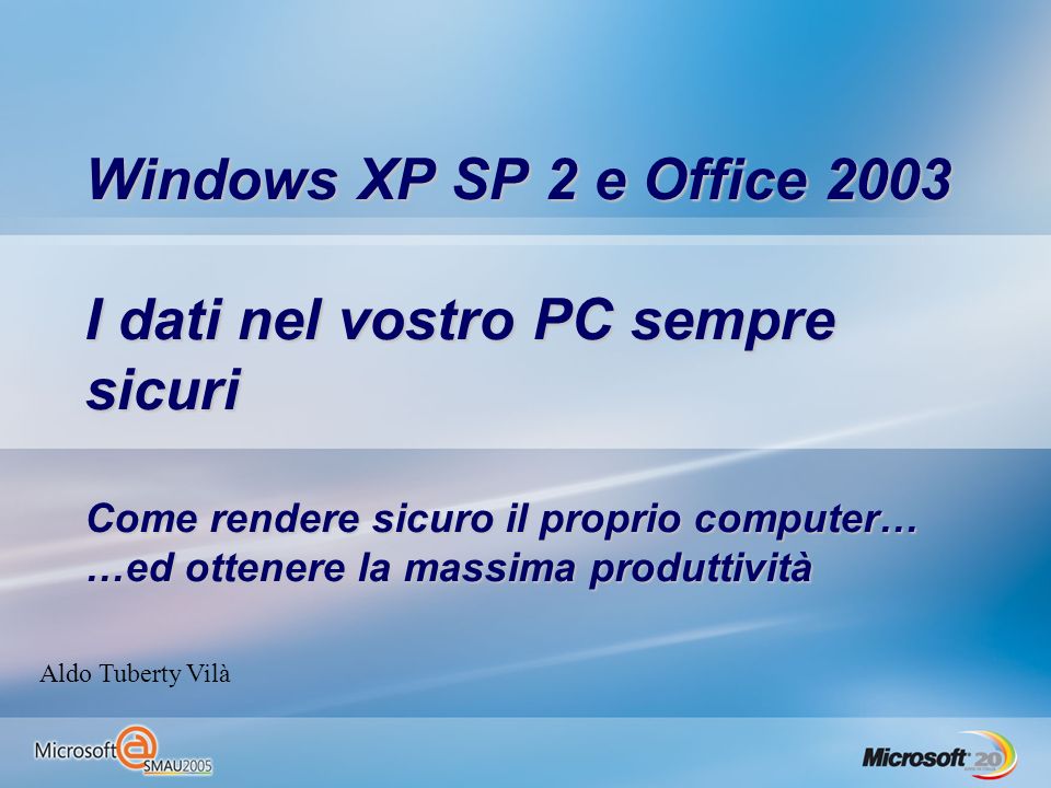 Windows XP SP 2 e Office 2003 I dati nel vostro PC sempre sicuri Come rendere sicuro il proprio computer… …ed ottenere la massima produttività Aldo Tuberty Vilà