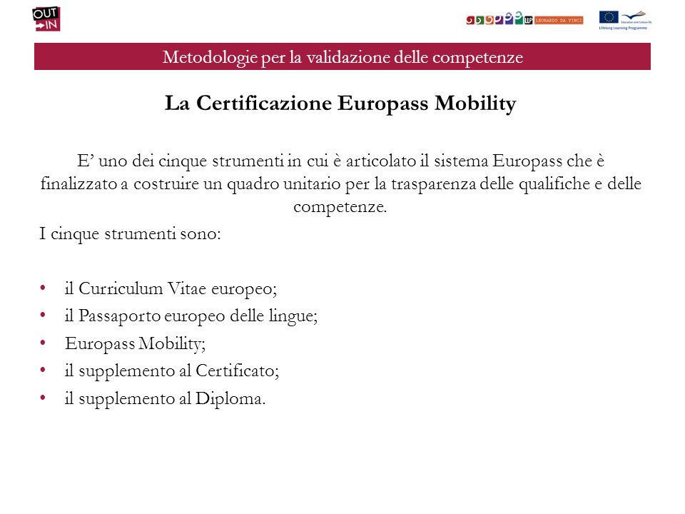 Metodologie per la validazione delle competenze La Certificazione Europass Mobility E uno dei cinque strumenti in cui è articolato il sistema Europass che è finalizzato a costruire un quadro unitario per la trasparenza delle qualifiche e delle competenze.