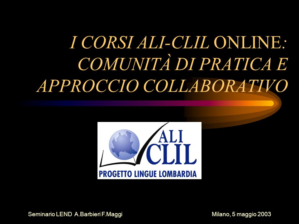 Seminario LEND A.Barbieri F.Maggi Milano, 5 maggio 2003 I CORSI ALI-CLIL ONLINE: COMUNITÀ DI PRATICA E APPROCCIO COLLABORATIVO