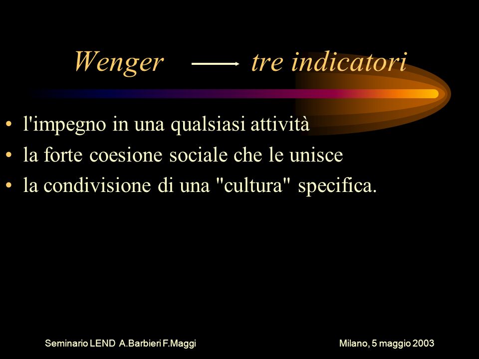 Seminario LEND A.Barbieri F.Maggi Milano, 5 maggio 2003 Wenger tre indicatori l impegno in una qualsiasi attività la forte coesione sociale che le unisce la condivisione di una cultura specifica.