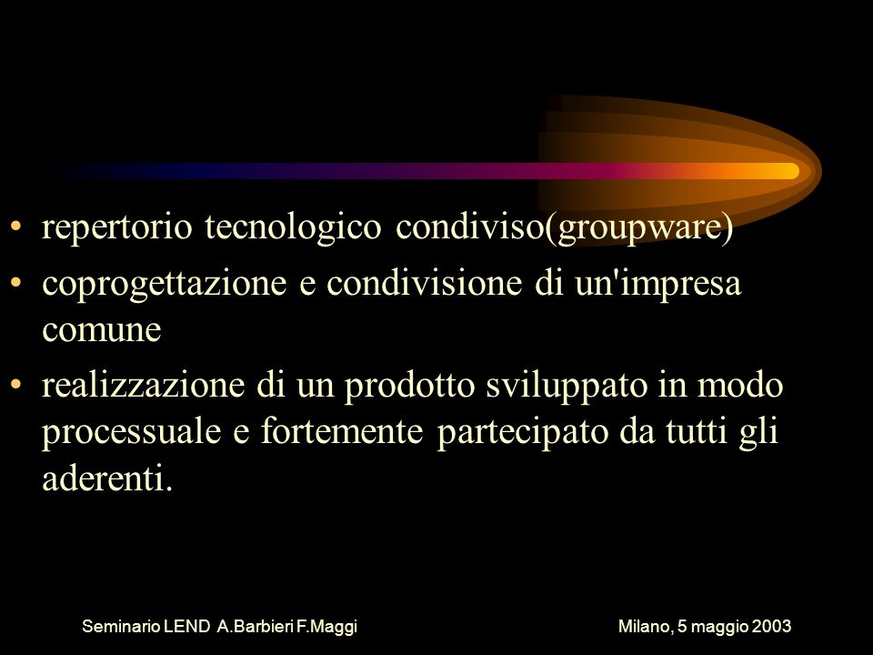 Seminario LEND A.Barbieri F.Maggi Milano, 5 maggio 2003 repertorio tecnologico condiviso(groupware) coprogettazione e condivisione di un impresa comune realizzazione di un prodotto sviluppato in modo processuale e fortemente partecipato da tutti gli aderenti.