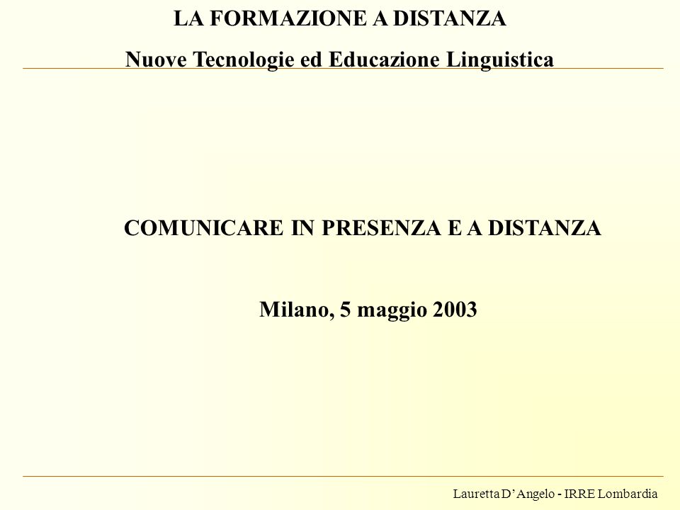 Lauretta DAngelo - IRRE Lombardia LA FORMAZIONE A DISTANZA Nuove Tecnologie ed Educazione Linguistica COMUNICARE IN PRESENZA E A DISTANZA Milano, 5 maggio 2003