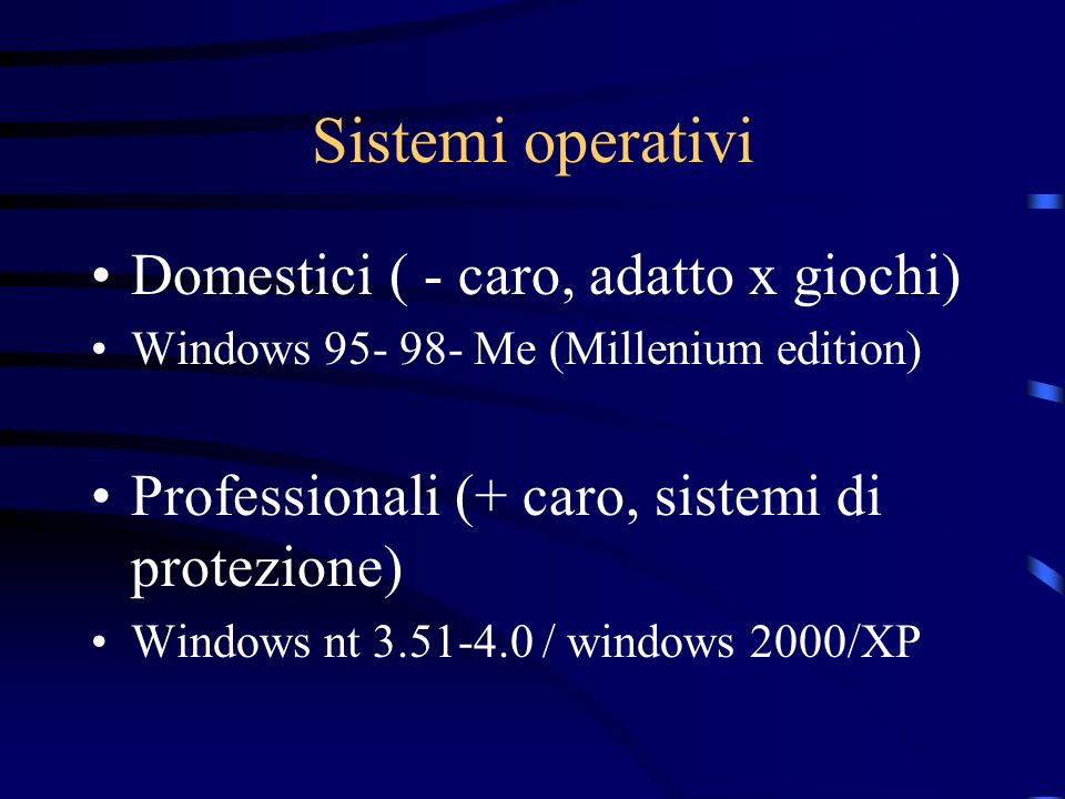 Sistemi operativi Domestici ( - caro, adatto x giochi) Windows Me (Millenium edition) Professionali (+ caro, sistemi di protezione) Windows nt / windows 2000/XP