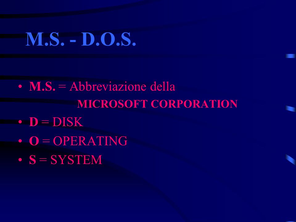 M.S. - D.O.S. M.S. = Abbreviazione della MICROSOFT CORPORATION D = DISK O = OPERATING S = SYSTEM