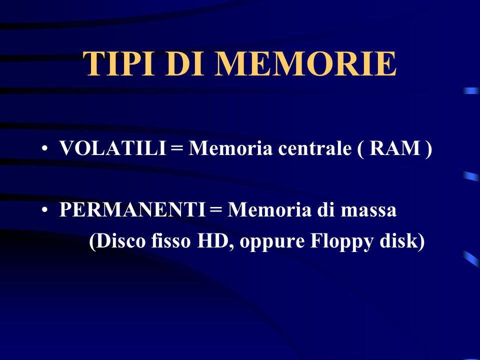 TIPI DI MEMORIE VOLATILI = Memoria centrale ( RAM ) PERMANENTI = Memoria di massa (Disco fisso HD, oppure Floppy disk)