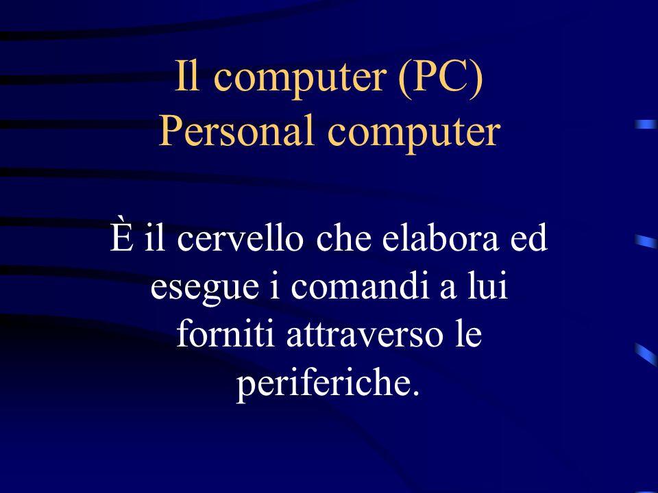 Il computer (PC) Personal computer È il cervello che elabora ed esegue i comandi a lui forniti attraverso le periferiche.