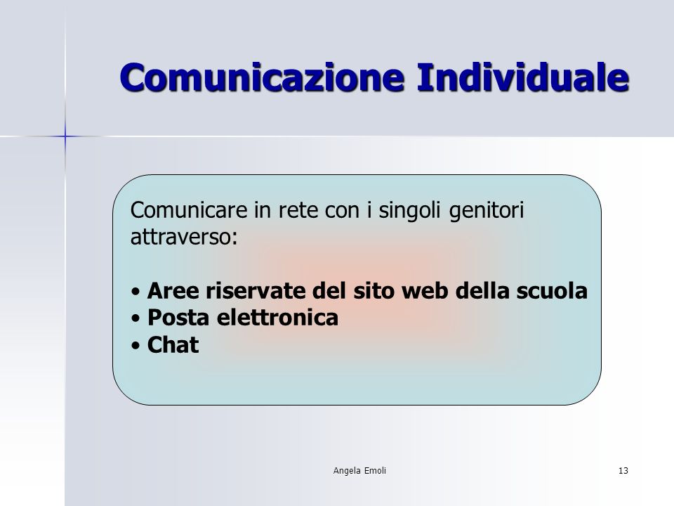 Angela Emoli13 Comunicazione Individuale Comunicare in rete con i singoli genitori attraverso: Aree riservate del sito web della scuola Posta elettronica Chat