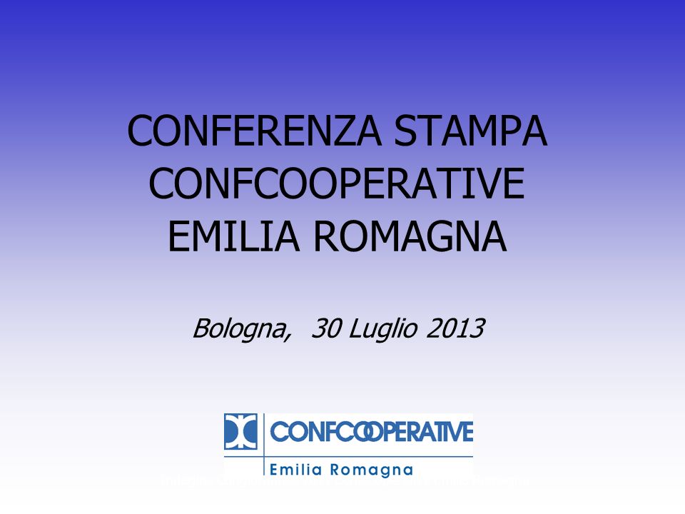 Indagine Congiunturale 2011 Confcooperative Emilia Romagna CONFERENZA STAMPA CONFCOOPERATIVE EMILIA ROMAGNA Bologna, 30 Luglio 2013