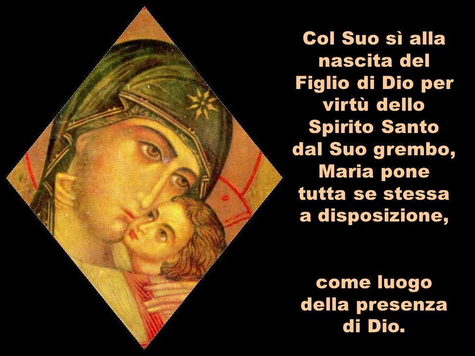 Col Suo sì alla nascita del Figlio di Dio per virtù dello Spirito Santo dal Suo grembo, Maria pone tutta se stessa a disposizione, come luogo della presenza di Dio.