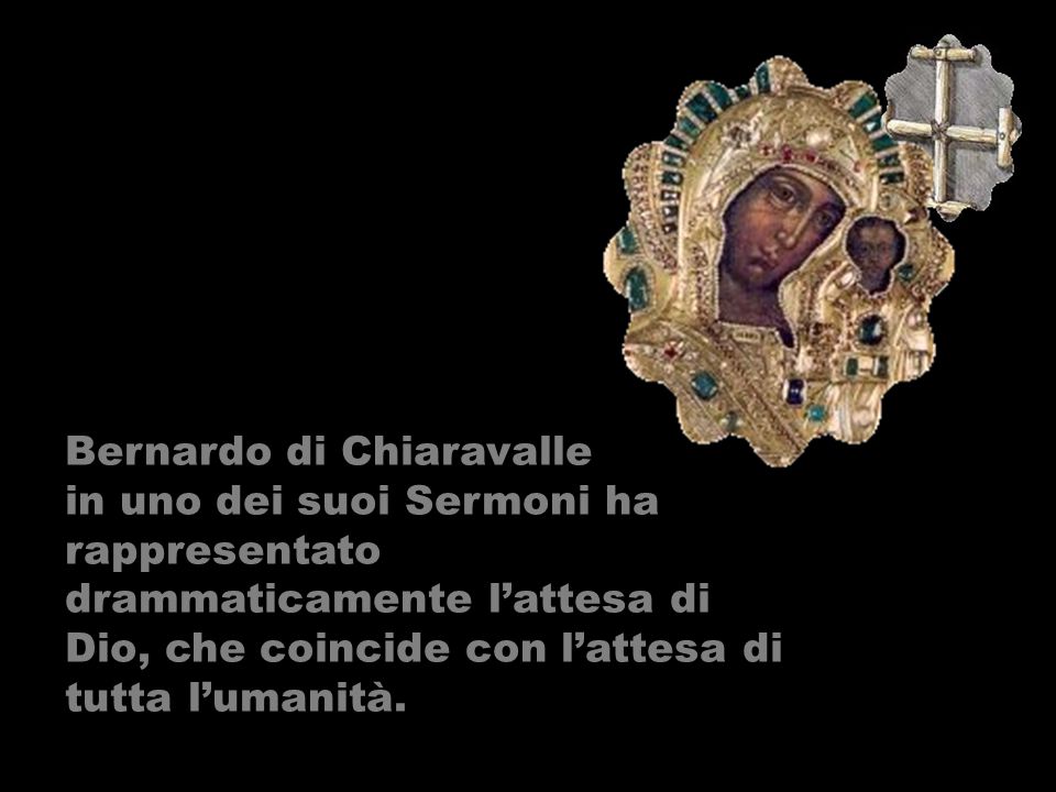 Bernardo di Chiaravalle in uno dei suoi Sermoni ha rappresentato drammaticamente lattesa di Dio, che coincide con lattesa di tutta lumanità.