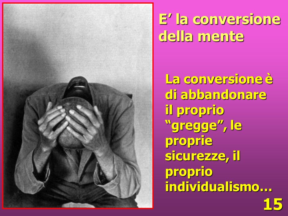 15 E la conversione della mente La conversione è di abbandonare il proprio gregge, le proprie sicurezze, il proprio individualismo…