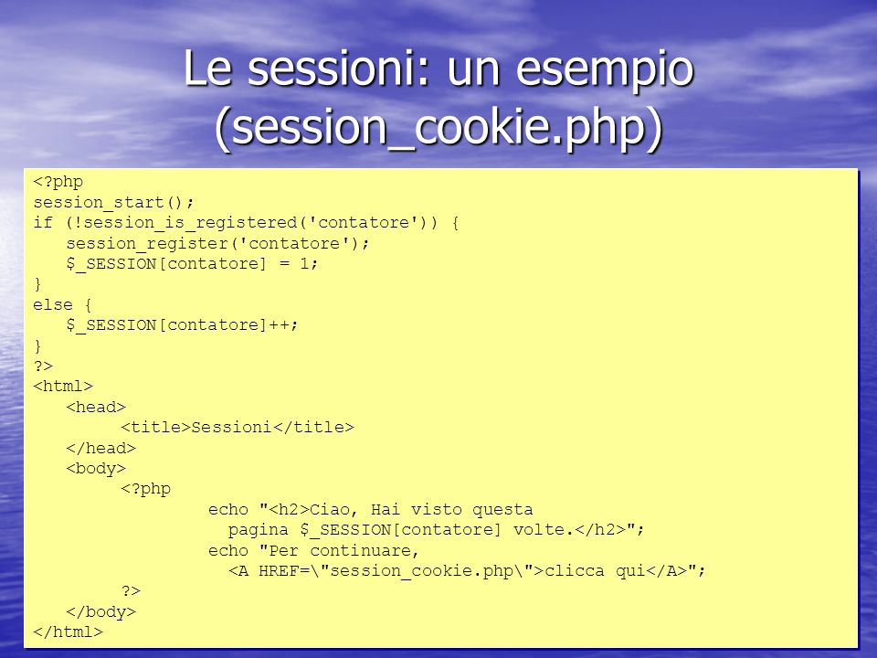 Le sessioni: un esempio (session_cookie.php) < php session_start(); if (!session_is_registered( contatore )) { session_register( contatore ); $_SESSION[contatore] = 1; } else { $_SESSION[contatore]++; } > Sessioni < php echo Ciao, Hai visto questa pagina $_SESSION[contatore] volte.